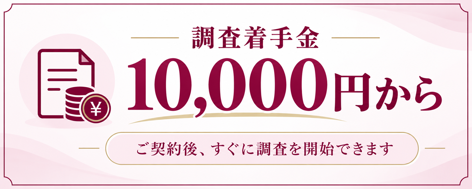 調査着手金10,000円から。ご契約後、すぐに調査を開始できます。